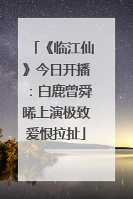 《临江仙》今日开播：白鹿曾舜晞上演极致爱恨拉扯