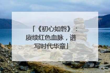 《初心如磐》：赓续红色血脉，谱写时代华章