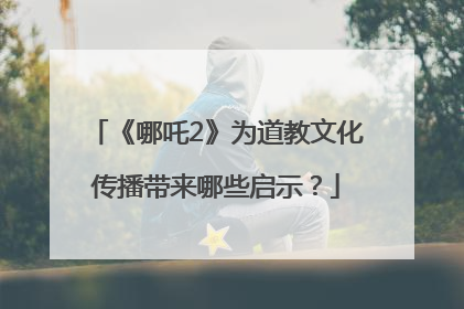 《哪吒2》为道教文化传播带来哪些启示？