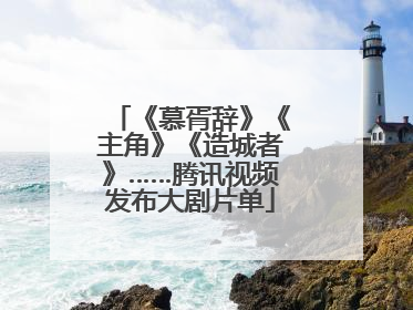 《慕胥辞》《主角》《造城者》……腾讯视频发布大剧片单
