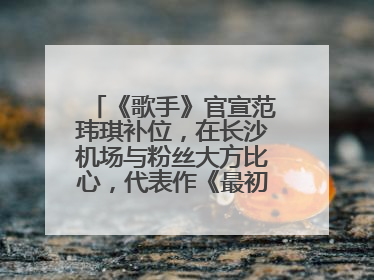 《歌手》官宣范玮琪补位，在长沙机场与粉丝大方比心，代表作《最初的梦想》