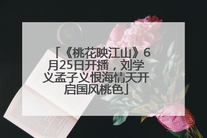 《桃花映江山》6月25日开播，刘学义孟子义恨海情天开启国风桃色
