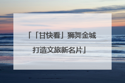 「甘快看」狮舞金城 打造文旅新名片