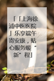 「上海徐浦中医医院」乐享端午寄安康，贴心服务暖“新”程