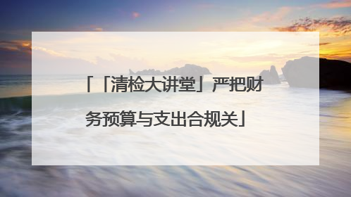 「清检大讲堂」严把财务预算与支出合规关