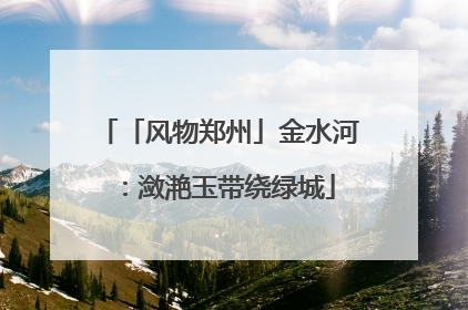 「风物郑州」金水河：潋滟玉带绕绿城