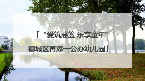 “爱筑摇篮 乐享童年”德城区再添一公办幼儿园