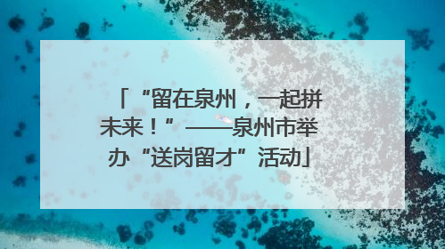 “留在泉州，一起拼未来！”——泉州市举办“送岗留才”活动