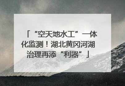 “空天地水工”一体化监测！湖北黄冈河湖治理再添“利器”