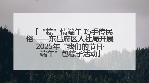 “粽”情端午 巧手传民俗——东昌府区人社局开展2025年“我们的节日·端午”包粽子活动
