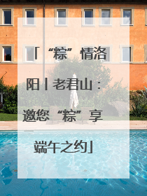 “粽”情洛阳丨老君山：邀您“粽”享端午之约