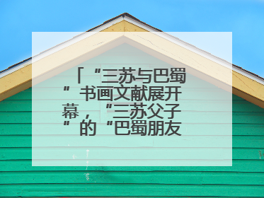 “三苏与巴蜀”书画文献展开幕，“三苏父子”的“巴蜀朋友圈”人物亮相