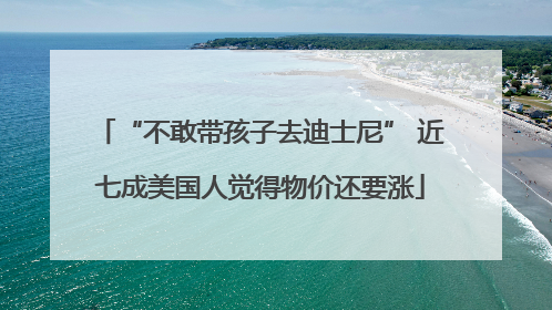 “不敢带孩子去迪士尼” 近七成美国人觉得物价还要涨