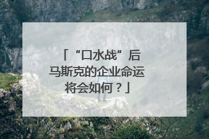 “口水战”后 马斯克的企业命运将会如何？