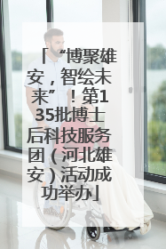 “博聚雄安，智绘未来”！第135批博士后科技服务团（河北雄安）活动成功举办