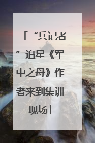 “兵记者”追星《军中之母》作者来到集训现场
