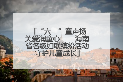 “六一”童声扬 关爱润童心——海南省各级妇联缤纷活动守护儿童成长