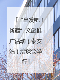 “出发吧！新疆”文旅推广活动（泰安站）洽谈会举行
