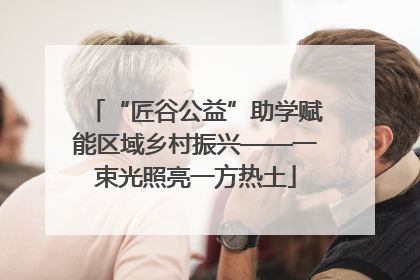 “匠谷公益”助学赋能区域乡村振兴——一束光照亮一方热土