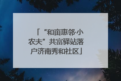“和亩惠邻·小农夫”共富驿站落户济南秀和社区