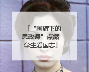 “国旗下的思政课”点燃学生爱国志