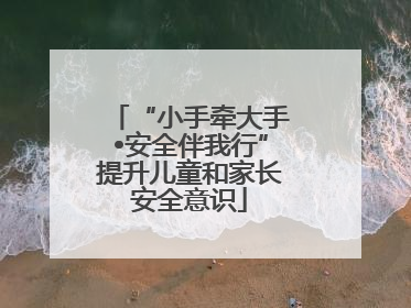 “小手牵大手•安全伴我行”提升儿童和家长安全意识