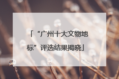 “广州十大文物地标”评选结果揭晓