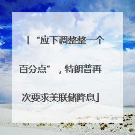 “应下调整整一个百分点”，特朗普再次要求美联储降息