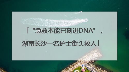“急救本能已刻进DNA”，湖南长沙一名护士街头救人