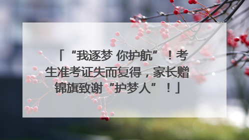 “我逐梦 你护航”！考生准考证失而复得，家长赠锦旗致谢“护梦人”！
