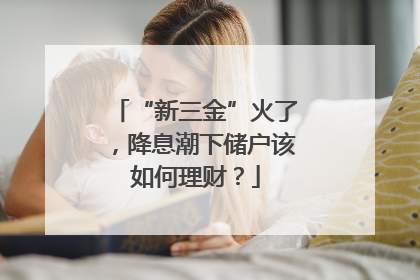 “新三金”火了，降息潮下储户该如何理财？