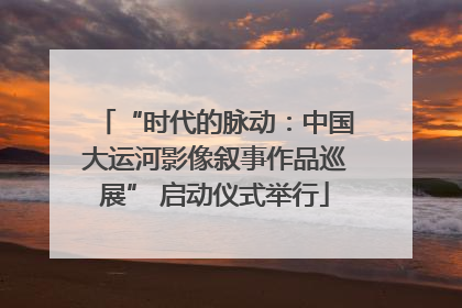 “时代的脉动：中国大运河影像叙事作品巡展” 启动仪式举行