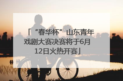 “春华杯”山东青年戏剧大赛决赛将于6月12日火热开赛