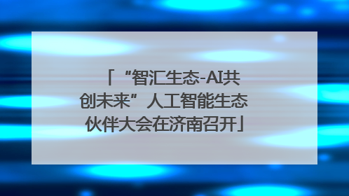 “智汇生态-AI共创未来”人工智能生态伙伴大会在济南召开