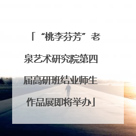 “桃李芬芳”老泉艺术研究院第四届高研班结业师生作品展即将举办