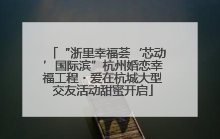 “浙里幸福荟‘芯动’国际滨”杭州婚恋幸福工程・爱在杭城大型交友活动甜蜜开启