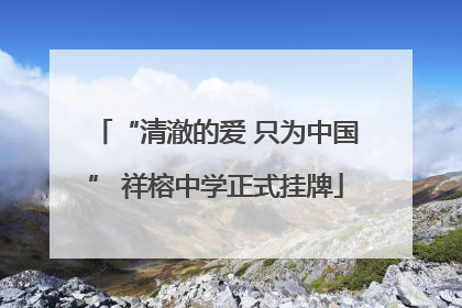 “清澈的爱 只为中国” 祥榕中学正式挂牌