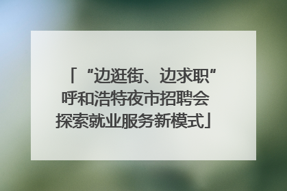 “边逛街、边求职” 呼和浩特夜市招聘会探索就业服务新模式