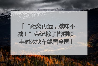“距离再远，滋味不减！”荣记粽子搭乘顺丰时效快车飘香全国