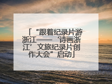 “跟着纪录片游浙江——‘诗画浙江’文旅纪录片创作大会”启动