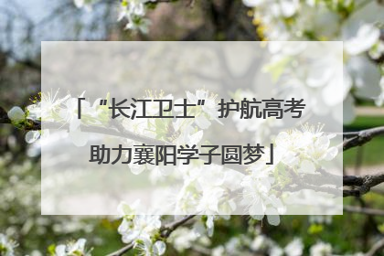 “长江卫士”护航高考 助力襄阳学子圆梦