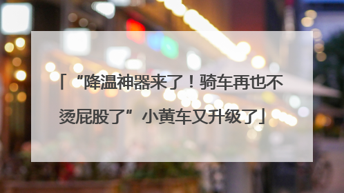 “降温神器来了！骑车再也不烫屁股了”小黄车又升级了