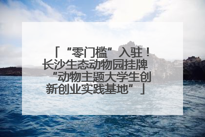 “零门槛”入驻！长沙生态动物园挂牌“动物主题大学生创新创业实践基地”