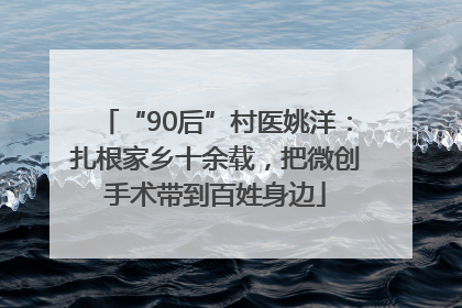 “90后”村医姚洋：扎根家乡十余载，把微创手术带到百姓身边