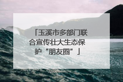 玉溪市多部门联合宣传壮大生态保护“朋友圈”