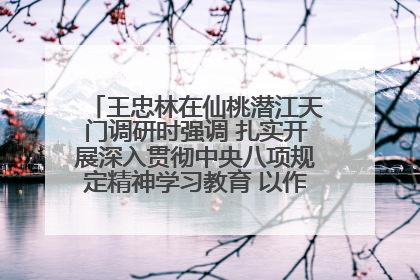王忠林在仙桃潜江天门调研时强调 扎实开展深入贯彻中央八项规定精神学习教育 以作风建设新成效加快推动高质量发展