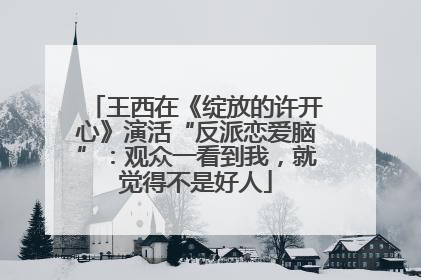 王西在《绽放的许开心》演活“反派恋爱脑”：观众一看到我，就觉得不是好人