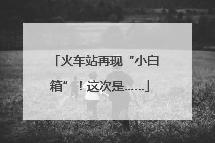 火车站再现“小白箱”！这次是……