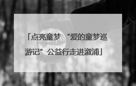点亮童梦 “爱的童梦巡游记”公益行走进溆浦