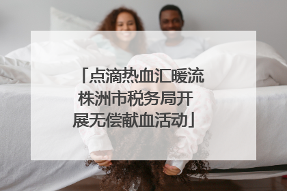 点滴热血汇暖流 株洲市税务局开展无偿献血活动